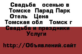 Свадьба - осенью в Томске, Парад Парк Отель › Цена ­ 1 500 - Томская обл., Томск г. Свадьба и праздники » Услуги   